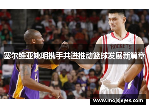 塞尔维亚姚明携手共进推动篮球发展新篇章