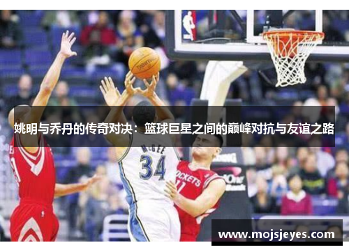 姚明与乔丹的传奇对决：篮球巨星之间的巅峰对抗与友谊之路