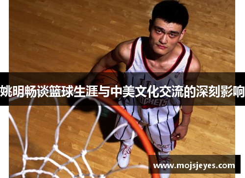姚明畅谈篮球生涯与中美文化交流的深刻影响