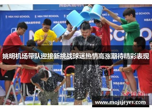 姚明机场带队迎接新挑战球迷热情高涨期待精彩表现