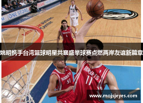 姚明携手台湾篮球明星共襄盛举球赛点燃两岸友谊新篇章