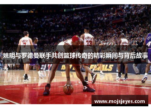 姚明与罗德曼联手共创篮球传奇的精彩瞬间与背后故事