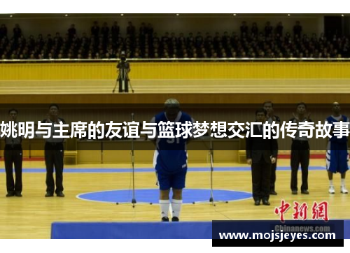 姚明与主席的友谊与篮球梦想交汇的传奇故事