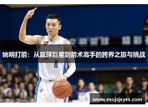 姚明打箭：从篮球巨星到箭术高手的跨界之旅与挑战