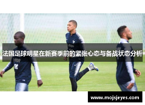法国足球明星在新赛季前的紧张心态与备战状态分析