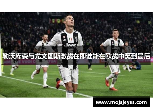 勒沃库森与尤文图斯激战在即谁能在欧战中笑到最后