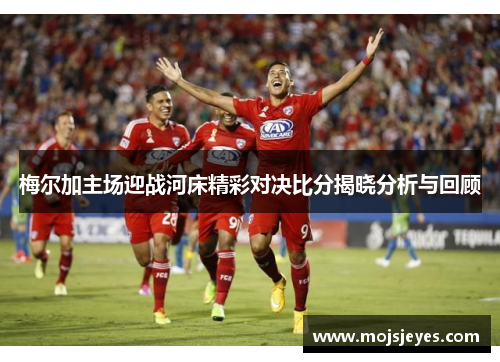 梅尔加主场迎战河床精彩对决比分揭晓分析与回顾